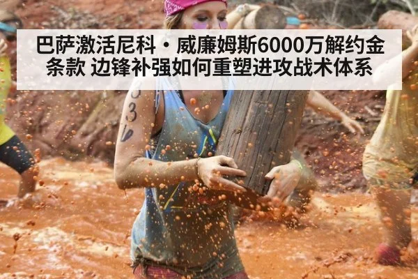 巴萨激活尼科·威廉姆斯6000万解约金条款 边锋补强如何重塑进攻战术体系