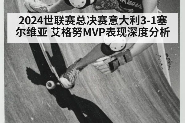 2024世联赛总决赛意大利3-1塞尔维亚 艾格努MVP表现深度分析