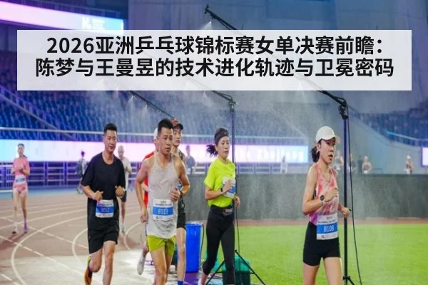2026亚洲乒乓球锦标赛女单决赛前瞻:陈梦与王曼昱的技术进化轨迹与卫冕密码