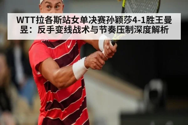 WTT拉各斯站女单决赛孙颖莎4-1胜王曼昱:反手变线战术与节奏压制深度解析