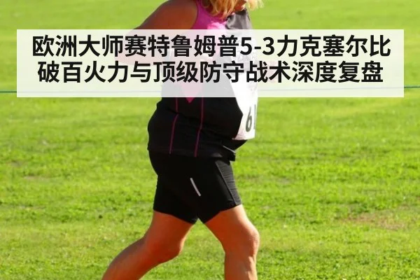 欧洲大师赛特鲁姆普5-3力克塞尔比 破百火力与顶级防守战术深度复盘