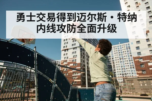 勇士交易得到迈尔斯·特纳 内线攻防全面升级